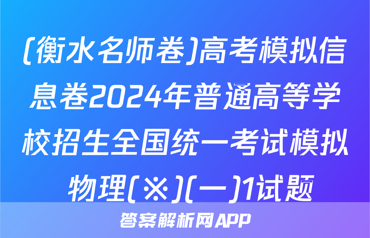 (衡水名师卷)高考模拟信息卷2024年普通高等学校招生全国统一考试模拟 物理(※)(一)1试题