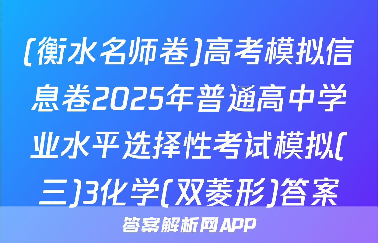 (衡水名师卷)高考模拟信息卷2025年普通高中学业水平选择性考试模拟(三)3化学(双菱形)答案