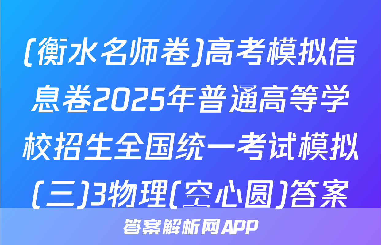 (衡水名师卷)高考模拟信息卷2025年普通高等学校招生全国统一考试模拟(三)3物理(空心圆)答案