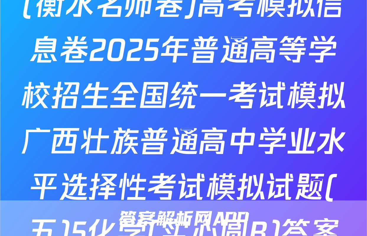 (衡水名师卷)高考模拟信息卷2025年普通高等学校招生全国统一考试模拟广西壮族普通高中学业水平选择性考试模拟试题(五)5化学(实心圆B)答案