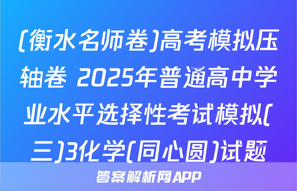 (衡水名师卷)高考模拟压轴卷 2025年普通高中学业水平选择性考试模拟(三)3化学(同心圆)试题