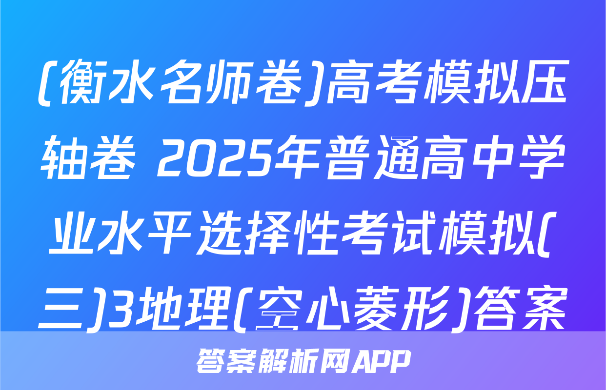 (衡水名师卷)高考模拟压轴卷 2025年普通高中学业水平选择性考试模拟(三)3地理(空心菱形)答案