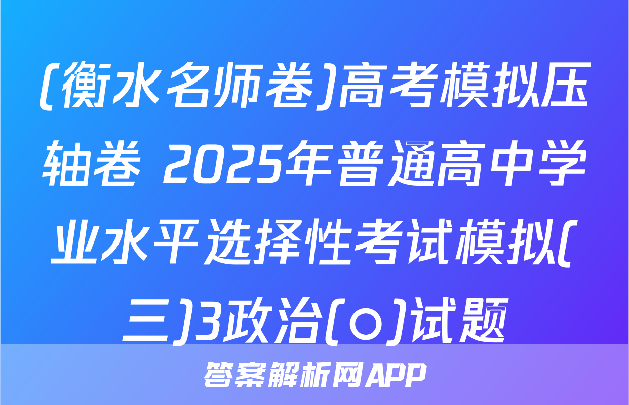 (衡水名师卷)高考模拟压轴卷 2025年普通高中学业水平选择性考试模拟(三)3政治(○)试题