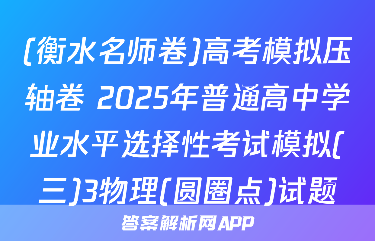 (衡水名师卷)高考模拟压轴卷 2025年普通高中学业水平选择性考试模拟(三)3物理(圆圈点)试题