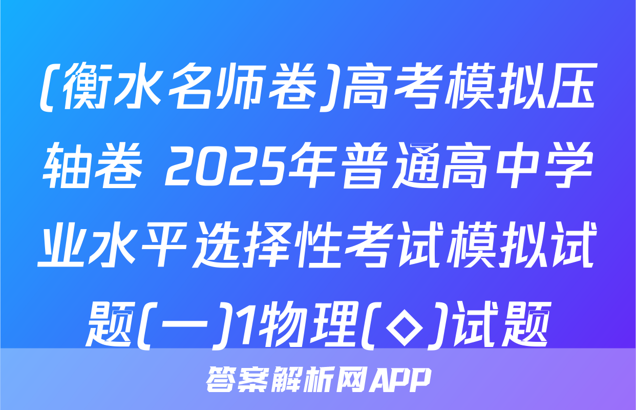 (衡水名师卷)高考模拟压轴卷 2025年普通高中学业水平选择性考试模拟试题(一)1物理(◇)试题