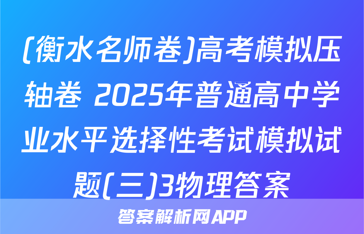 (衡水名师卷)高考模拟压轴卷 2025年普通高中学业水平选择性考试模拟试题(三)3物理答案