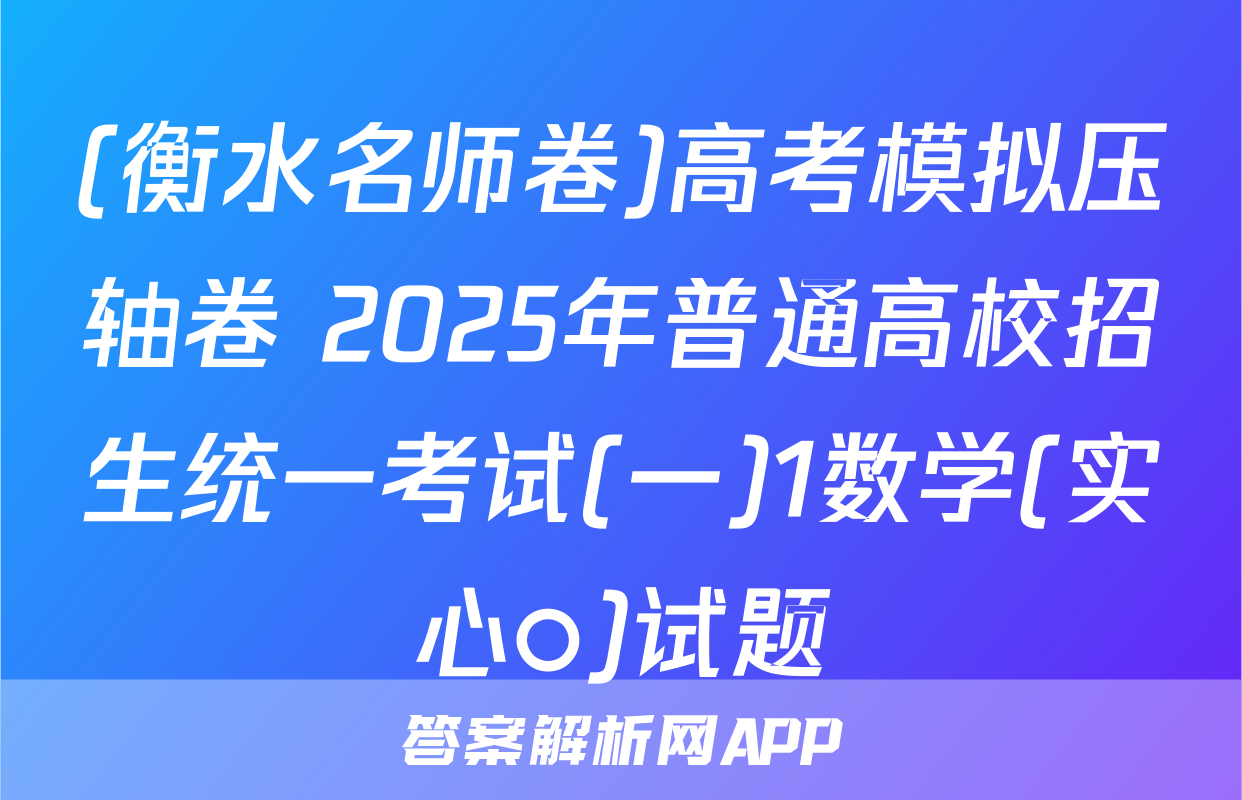 (衡水名师卷)高考模拟压轴卷 2025年普通高校招生统一考试(一)1数学(实心○)试题