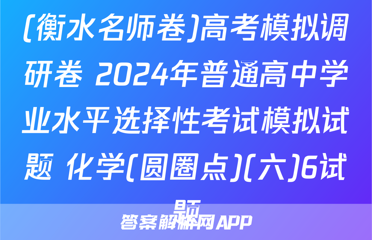 (衡水名师卷)高考模拟调研卷 2024年普通高中学业水平选择性考试模拟试题 化学(圆圈点)(六)6试题