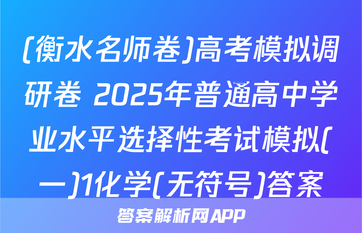 (衡水名师卷)高考模拟调研卷 2025年普通高中学业水平选择性考试模拟(一)1化学(无符号)答案