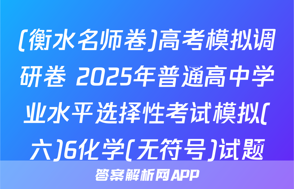 (衡水名师卷)高考模拟调研卷 2025年普通高中学业水平选择性考试模拟(六)6化学(无符号)试题