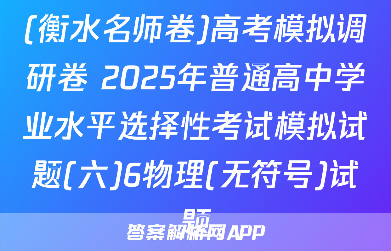 (衡水名师卷)高考模拟调研卷 2025年普通高中学业水平选择性考试模拟试题(六)6物理(无符号)试题