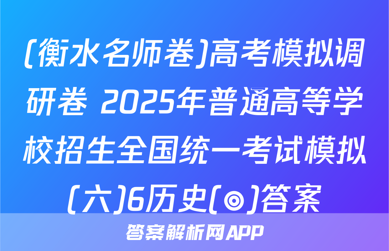 (衡水名师卷)高考模拟调研卷 2025年普通高等学校招生全国统一考试模拟(六)6历史(◎)答案