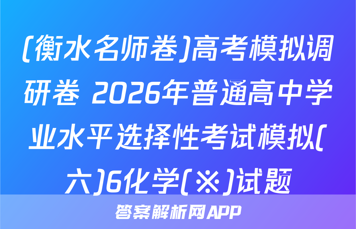 (衡水名师卷)高考模拟调研卷 2026年普通高中学业水平选择性考试模拟(六)6化学(※)试题