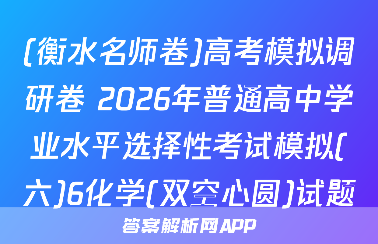 (衡水名师卷)高考模拟调研卷 2026年普通高中学业水平选择性考试模拟(六)6化学(双空心圆)试题