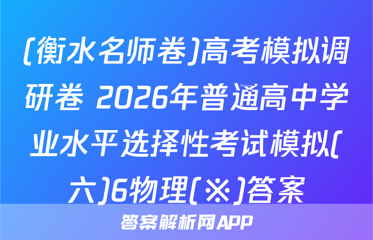 (衡水名师卷)高考模拟调研卷 2026年普通高中学业水平选择性考试模拟(六)6物理(※)答案