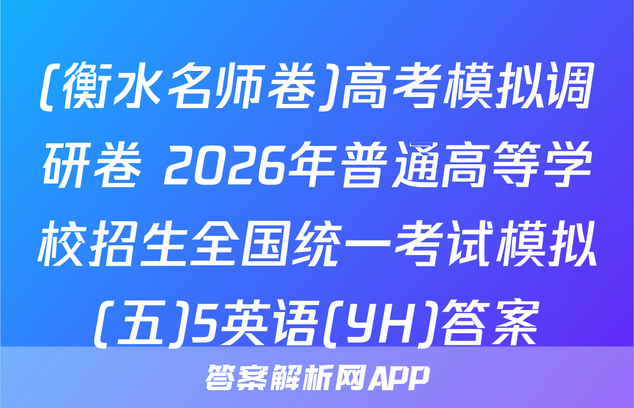 (衡水名师卷)高考模拟调研卷 2026年普通高等学校招生全国统一考试模拟(五)5英语(YH)答案