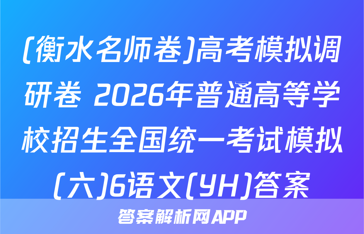(衡水名师卷)高考模拟调研卷 2026年普通高等学校招生全国统一考试模拟(六)6语文(YH)答案