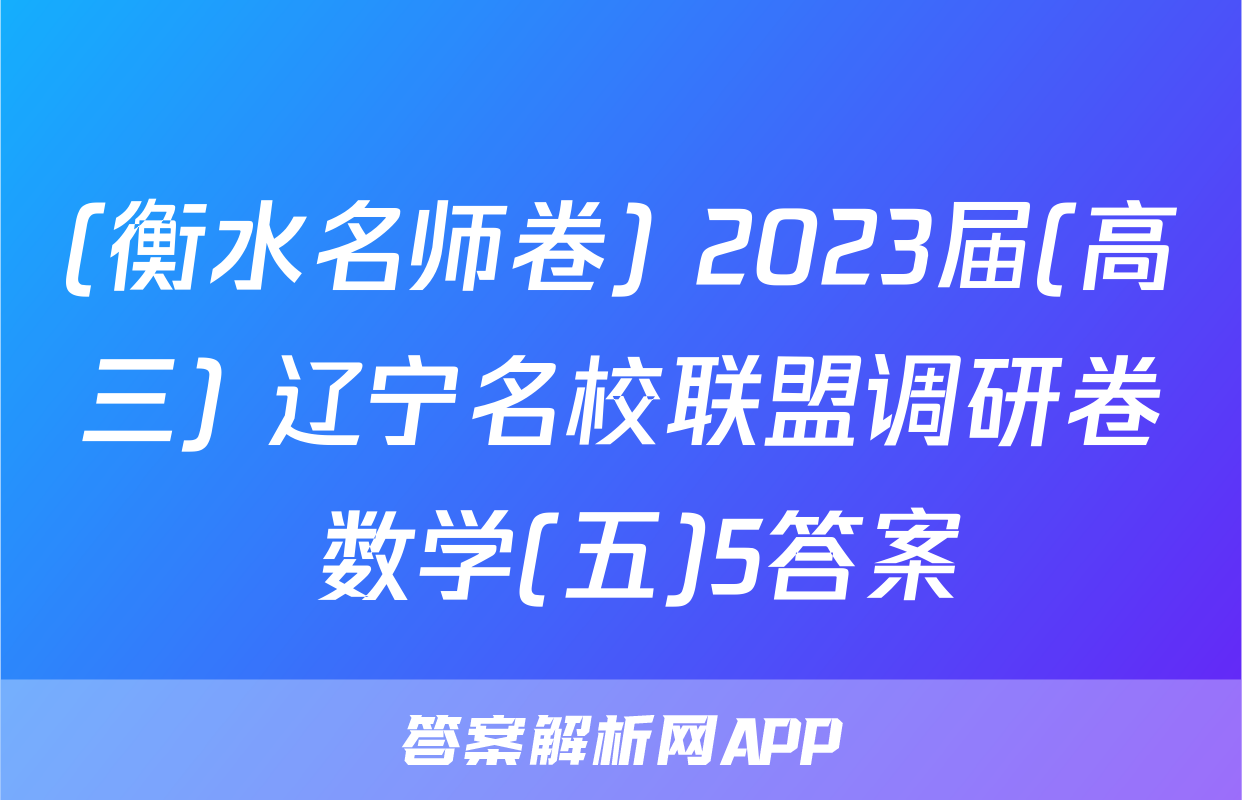 (衡水名师卷) 2023届(高三) 辽宁名校联盟调研卷 数学(五)5答案