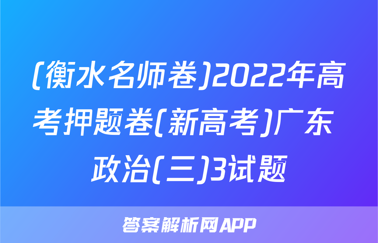 (衡水名师卷)2022年高考押题卷(新高考)广东 政治(三)3试题