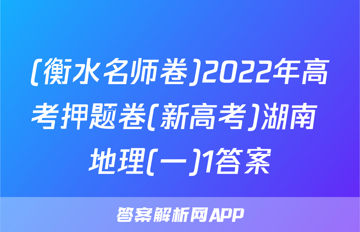 (衡水名师卷)2022年高考押题卷(新高考)湖南 地理(一)1答案