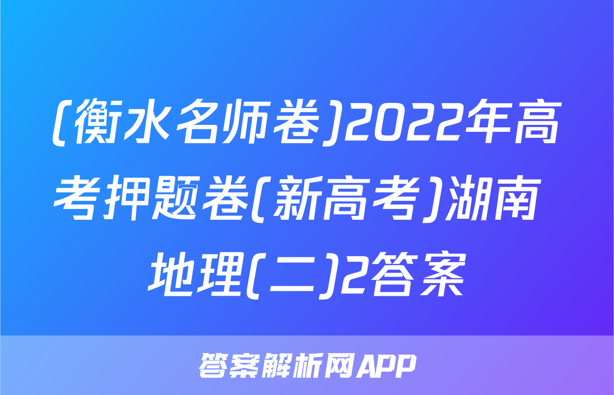 (衡水名师卷)2022年高考押题卷(新高考)湖南 地理(二)2答案