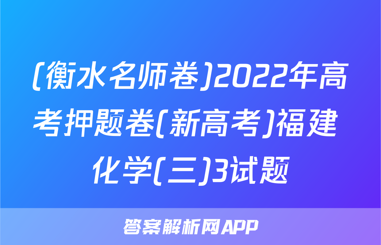 (衡水名师卷)2022年高考押题卷(新高考)福建 化学(三)3试题
