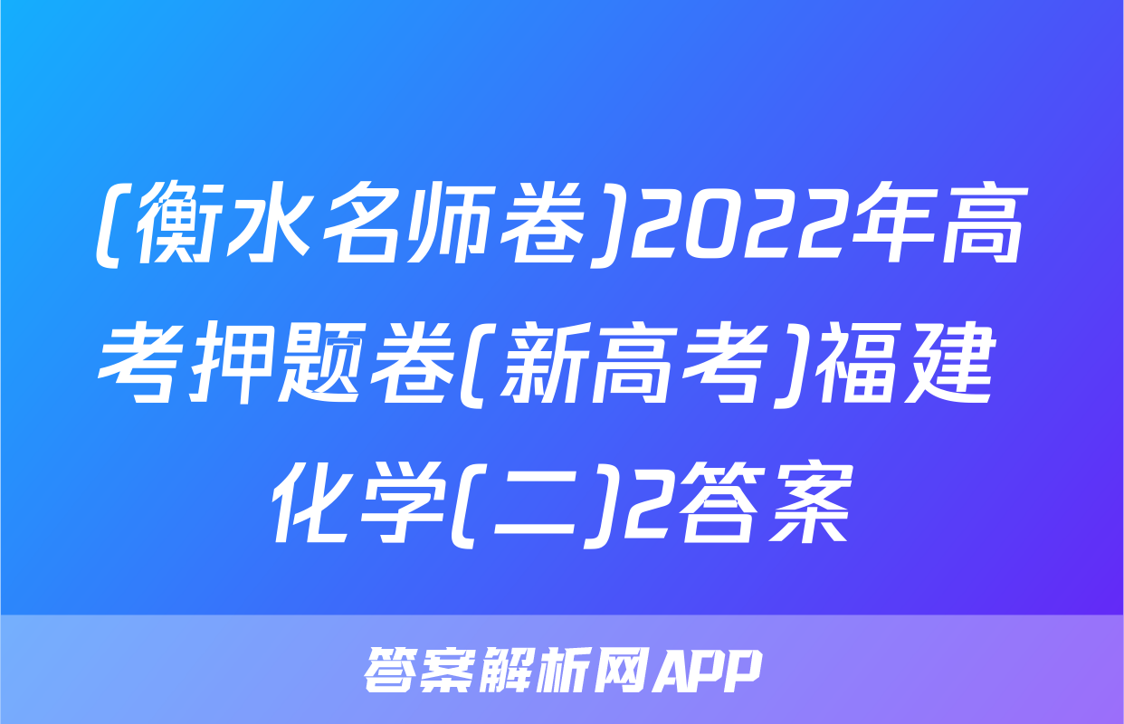 (衡水名师卷)2022年高考押题卷(新高考)福建 化学(二)2答案