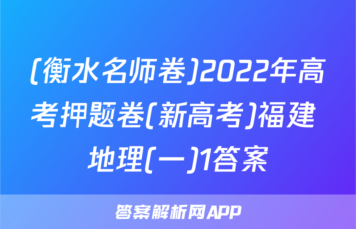 (衡水名师卷)2022年高考押题卷(新高考)福建 地理(一)1答案
