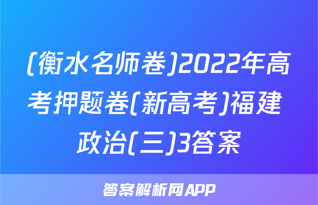 (衡水名师卷)2022年高考押题卷(新高考)福建 政治(三)3答案