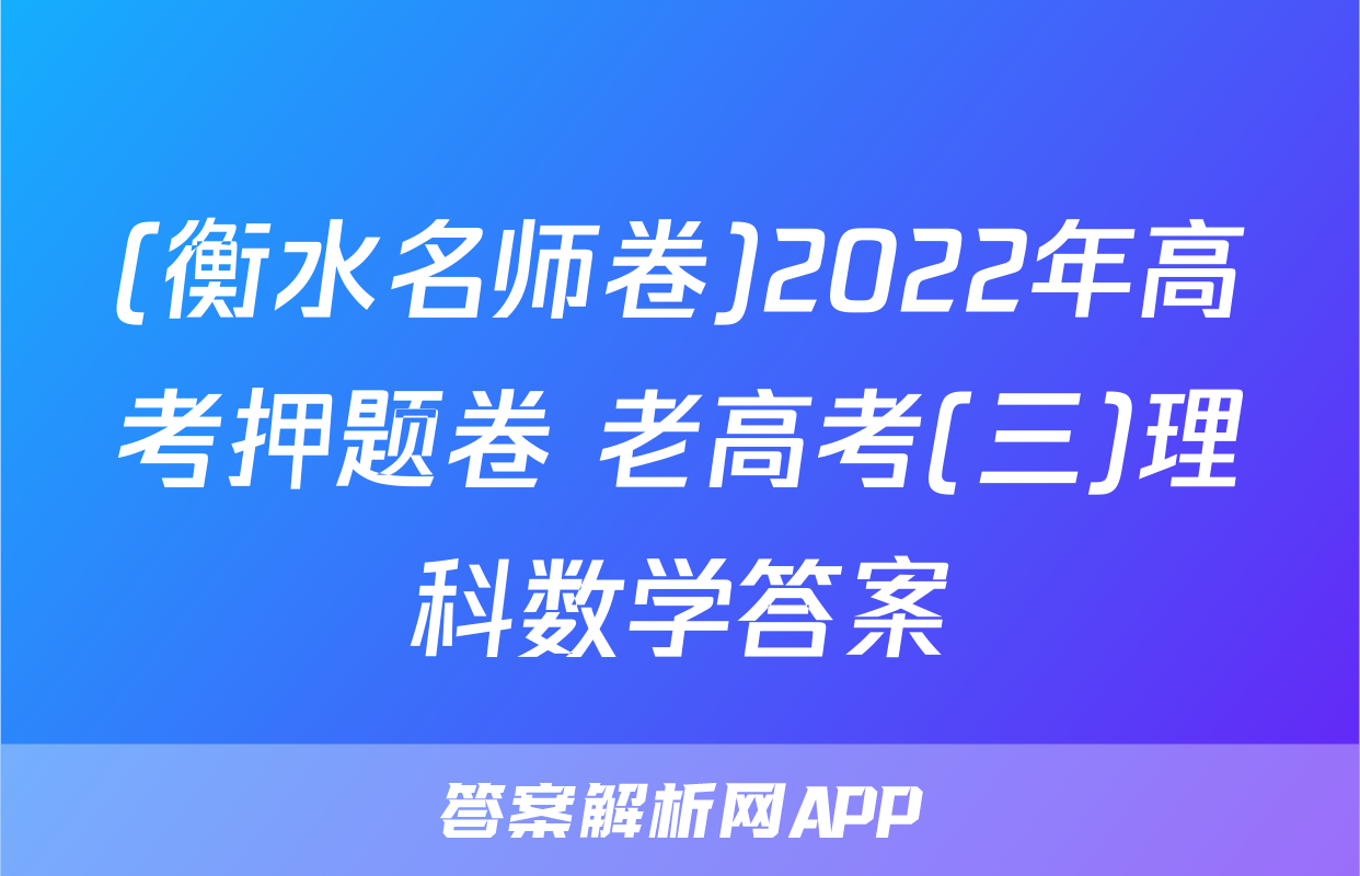 (衡水名师卷)2022年高考押题卷 老高考(三)理科数学答案