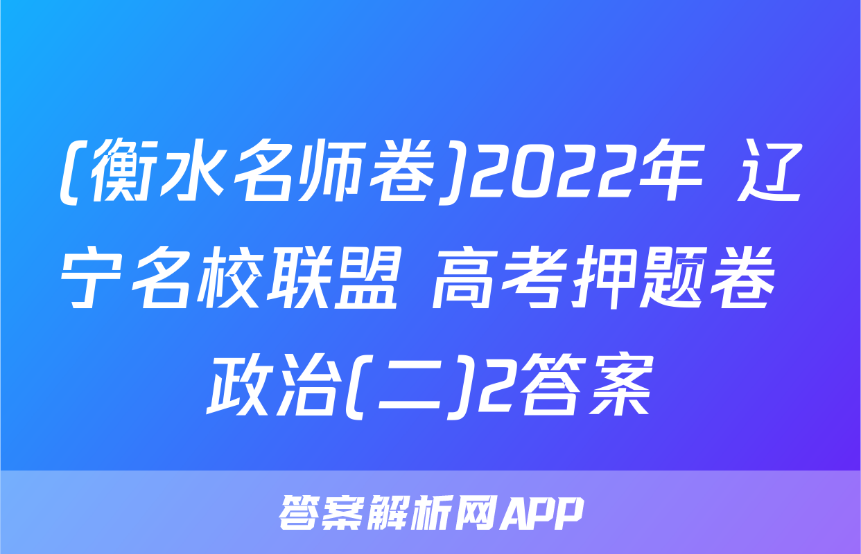(衡水名师卷)2022年 辽宁名校联盟 高考押题卷 政治(二)2答案