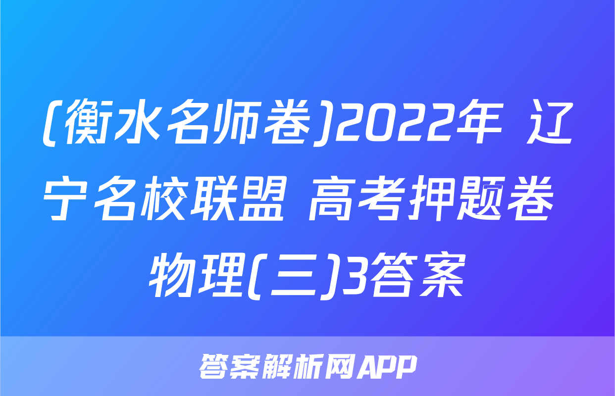 (衡水名师卷)2022年 辽宁名校联盟 高考押题卷 物理(三)3答案