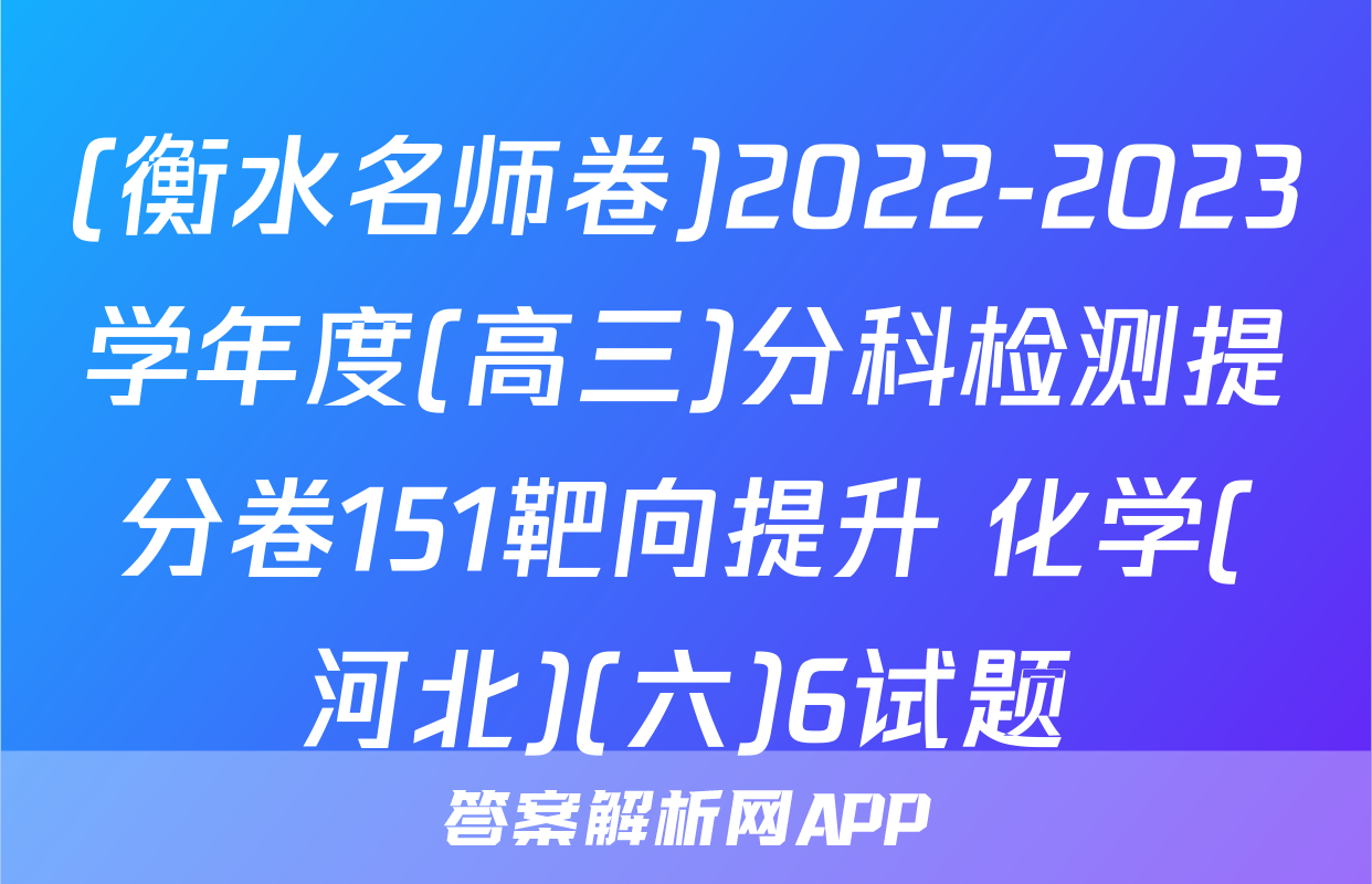 (衡水名师卷)2022-2023学年度(高三)分科检测提分卷151靶向提升 化学(河北)(六)6试题