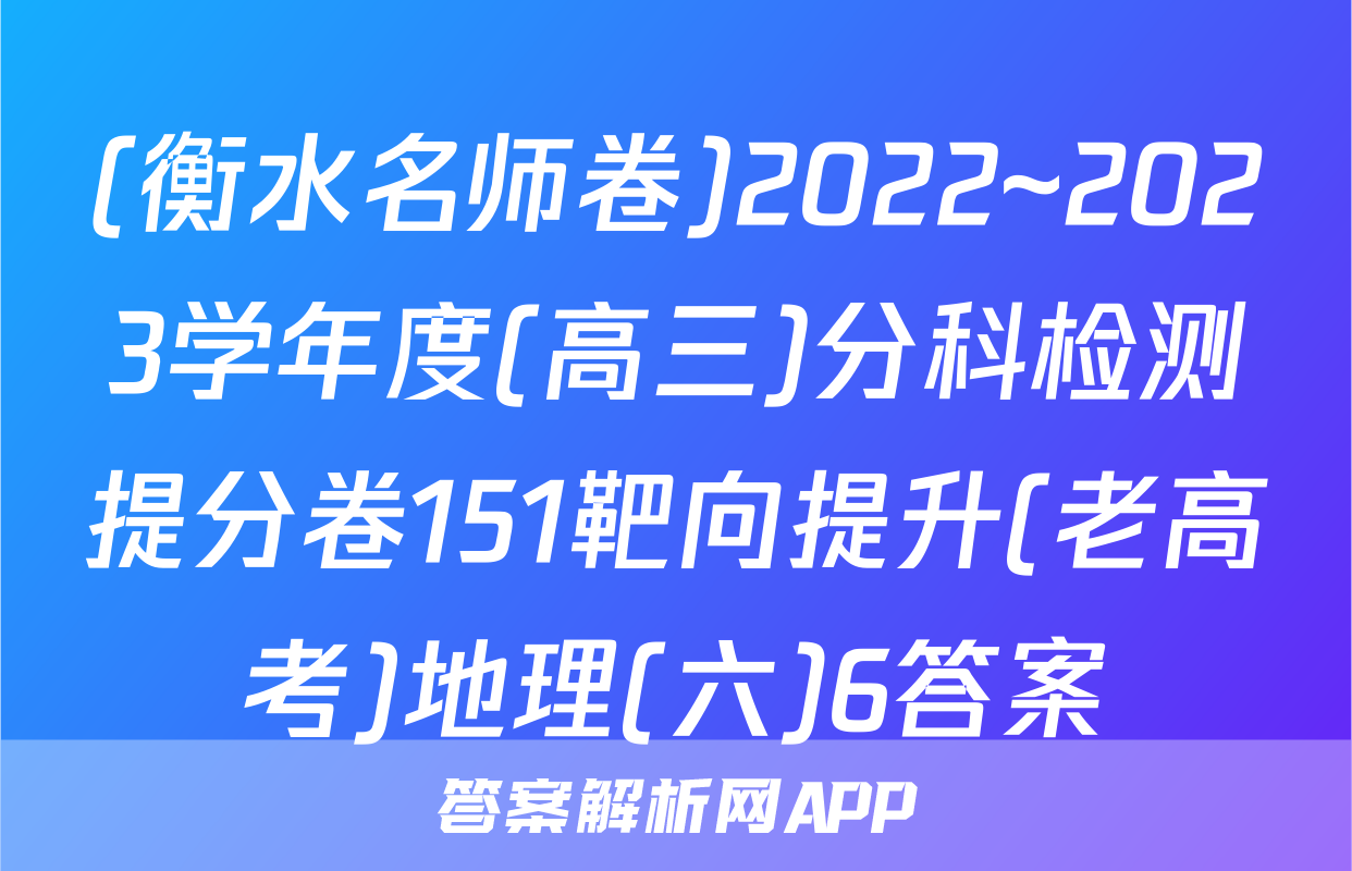 (衡水名师卷)2022~2023学年度(高三)分科检测提分卷151靶向提升(老高考)地理(六)6答案