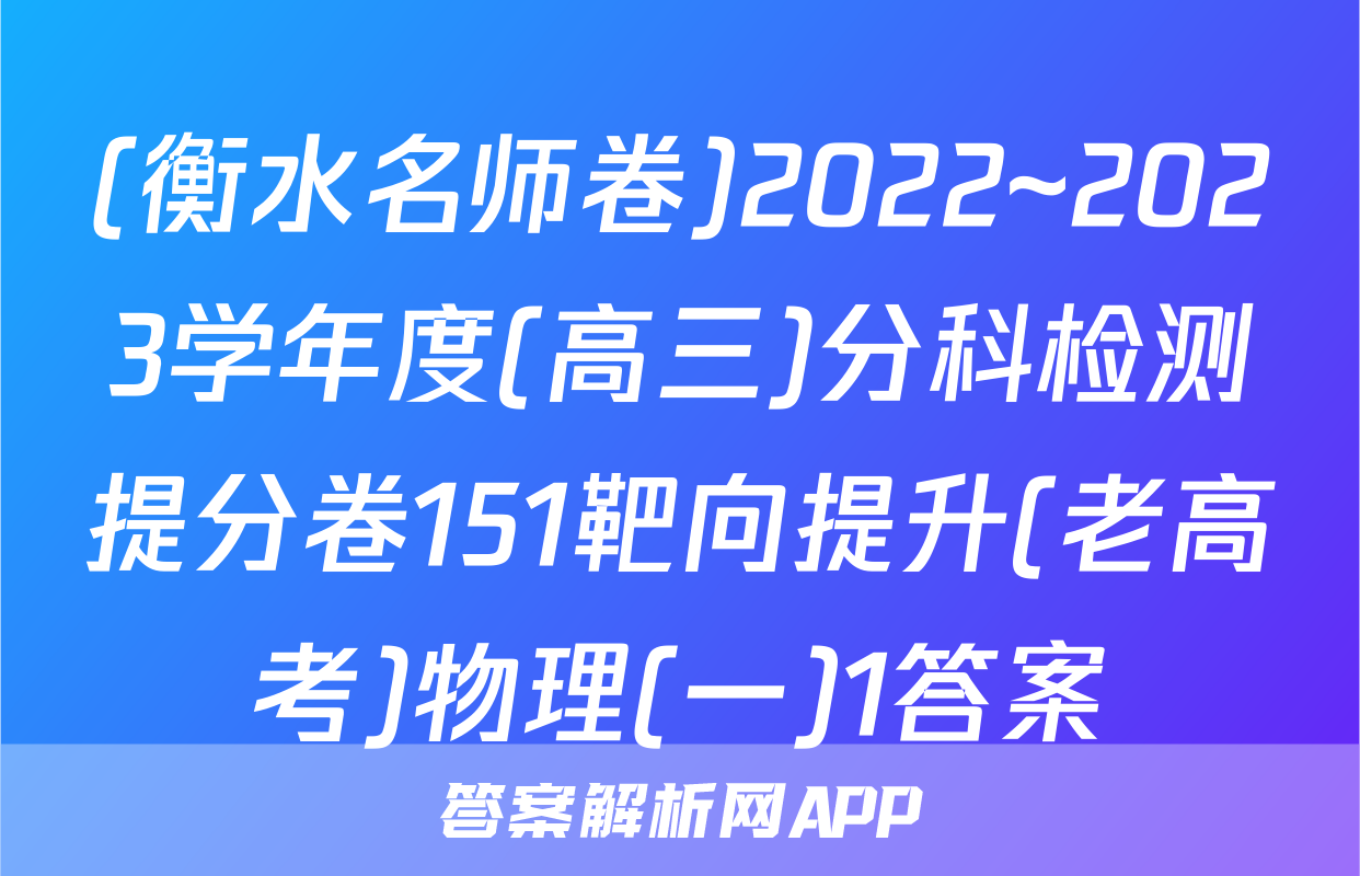 (衡水名师卷)2022~2023学年度(高三)分科检测提分卷151靶向提升(老高考)物理(一)1答案