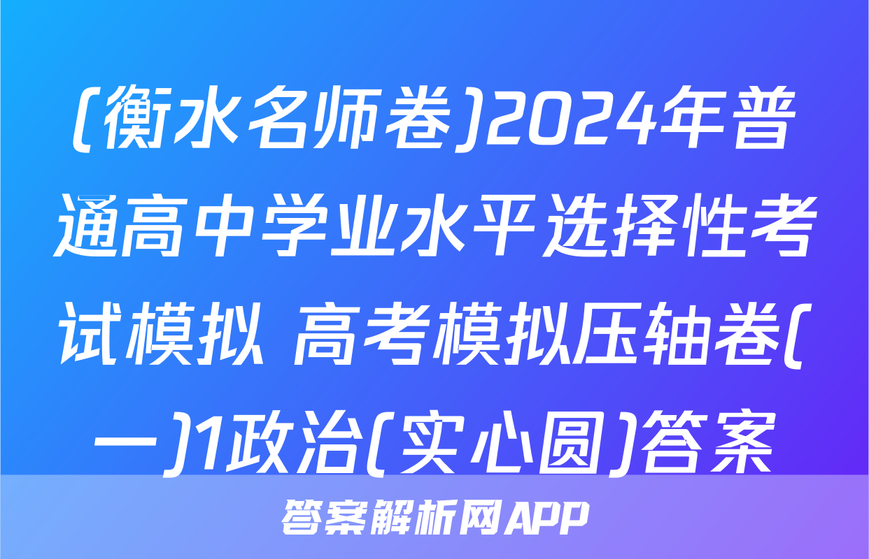 (衡水名师卷)2024年普通高中学业水平选择性考试模拟 高考模拟压轴卷(一)1政治(实心圆)答案