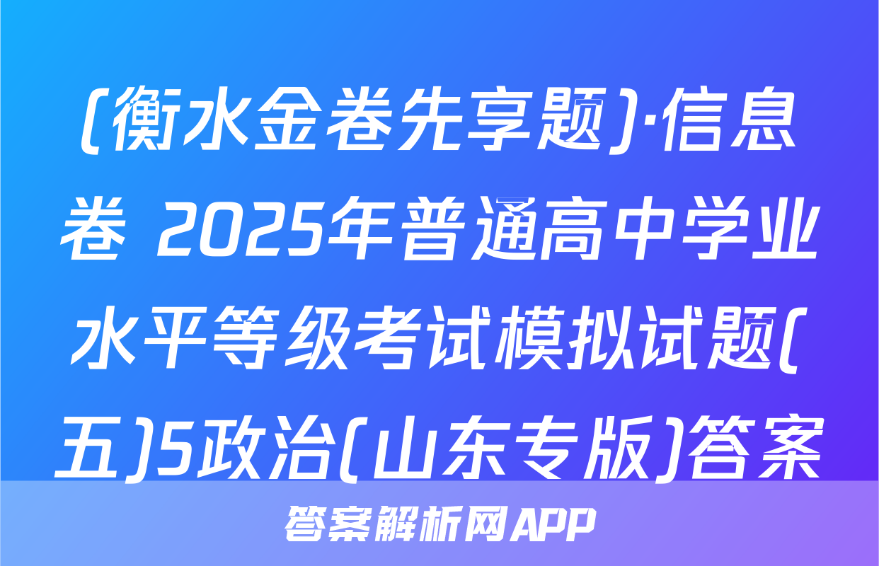 (衡水金卷先享题)·信息卷 2025年普通高中学业水平等级考试模拟试题(五)5政治(山东专版)答案