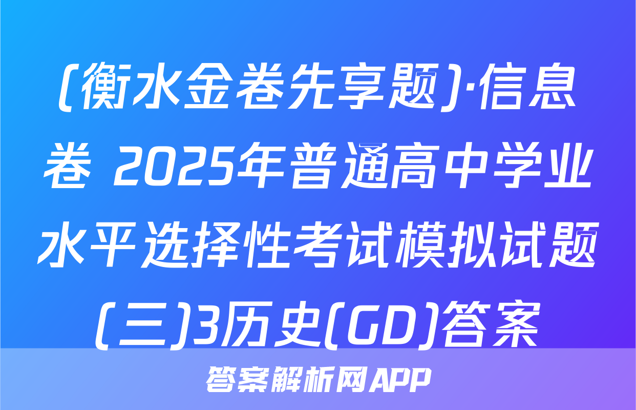 (衡水金卷先享题)·信息卷 2025年普通高中学业水平选择性考试模拟试题(三)3历史(GD)答案