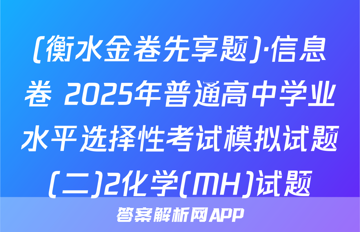 (衡水金卷先享题)·信息卷 2025年普通高中学业水平选择性考试模拟试题(二)2化学(MH)试题