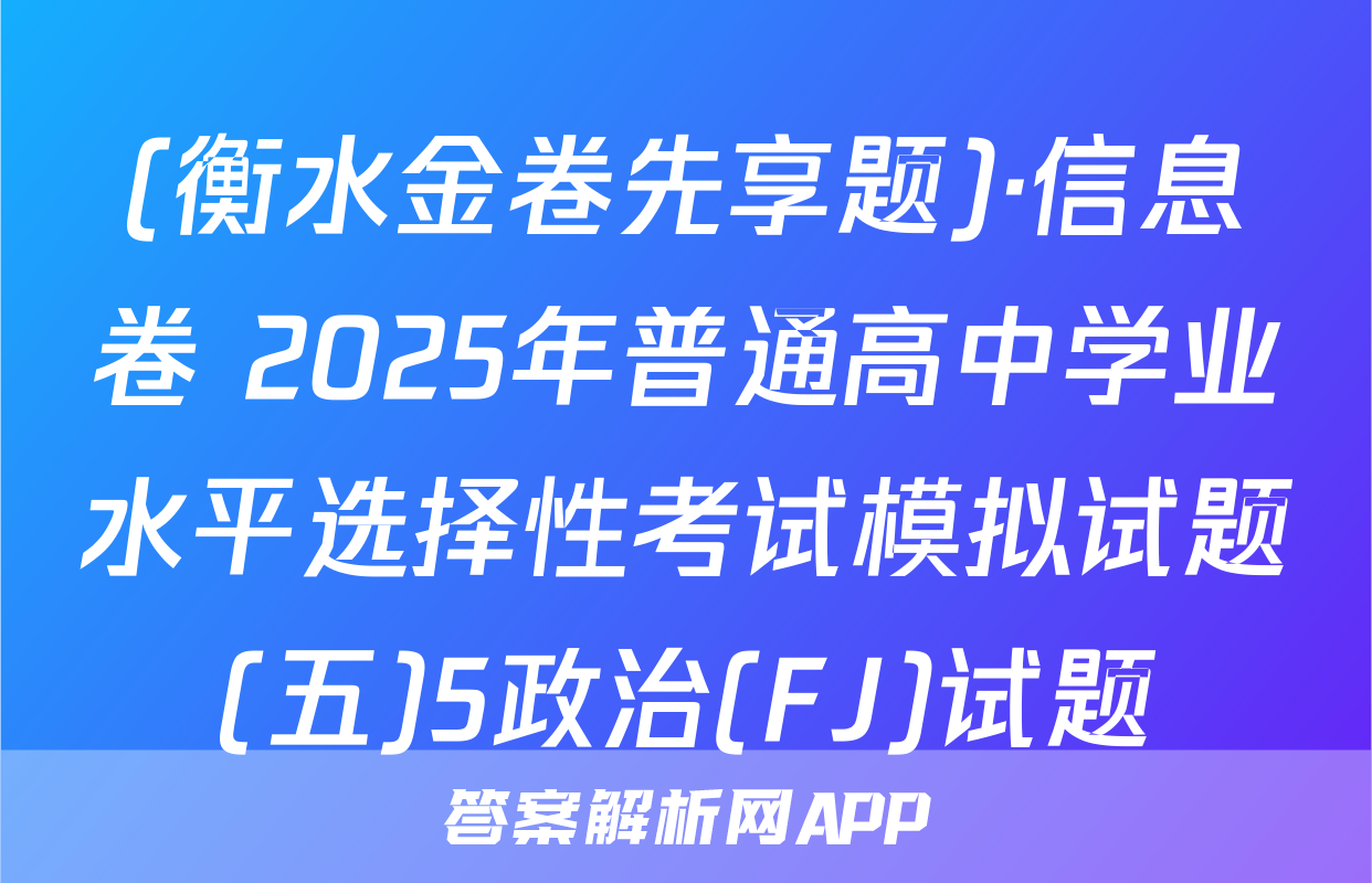 (衡水金卷先享题)·信息卷 2025年普通高中学业水平选择性考试模拟试题(五)5政治(FJ)试题