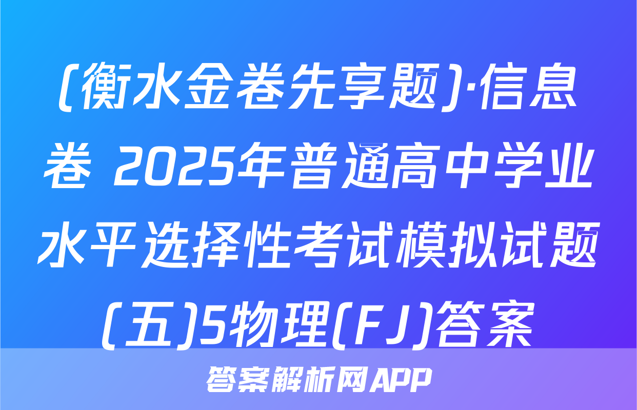 (衡水金卷先享题)·信息卷 2025年普通高中学业水平选择性考试模拟试题(五)5物理(FJ)答案