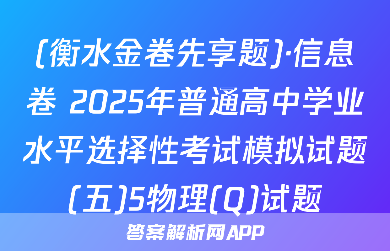 (衡水金卷先享题)·信息卷 2025年普通高中学业水平选择性考试模拟试题(五)5物理(Q)试题