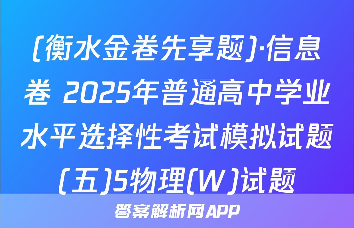 (衡水金卷先享题)·信息卷 2025年普通高中学业水平选择性考试模拟试题(五)5物理(W)试题