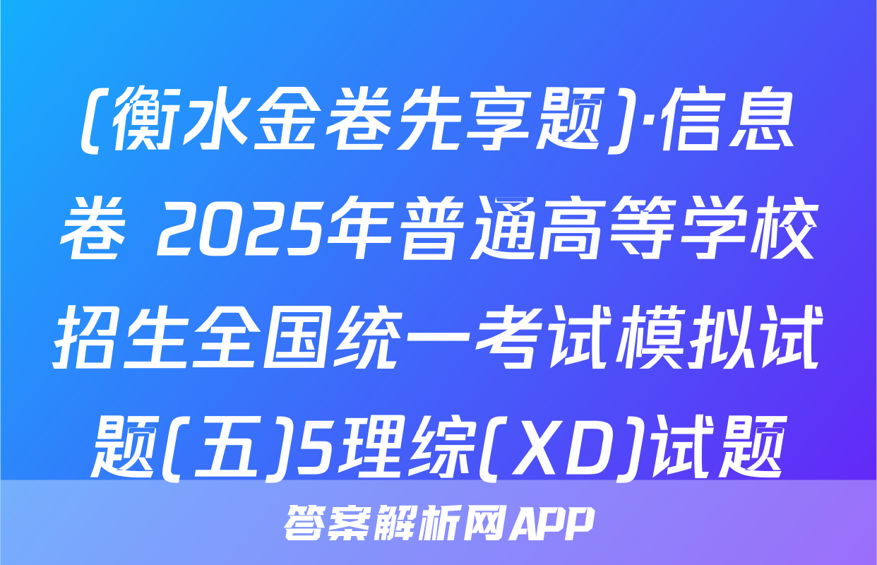 (衡水金卷先享题)·信息卷 2025年普通高等学校招生全国统一考试模拟试题(五)5理综(XD)试题