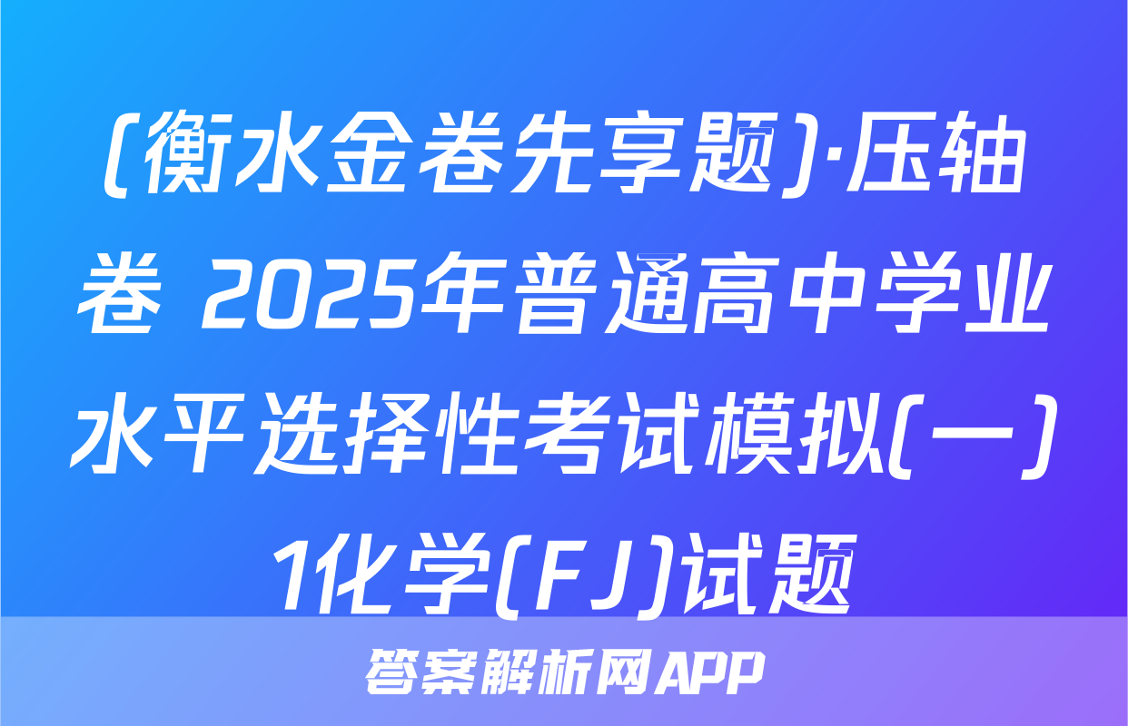 (衡水金卷先享题)·压轴卷 2025年普通高中学业水平选择性考试模拟(一)1化学(FJ)试题