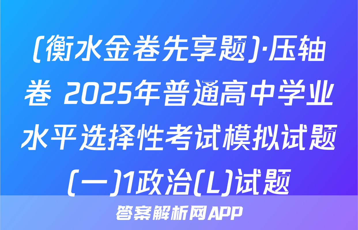 (衡水金卷先享题)·压轴卷 2025年普通高中学业水平选择性考试模拟试题(一)1政治(L)试题