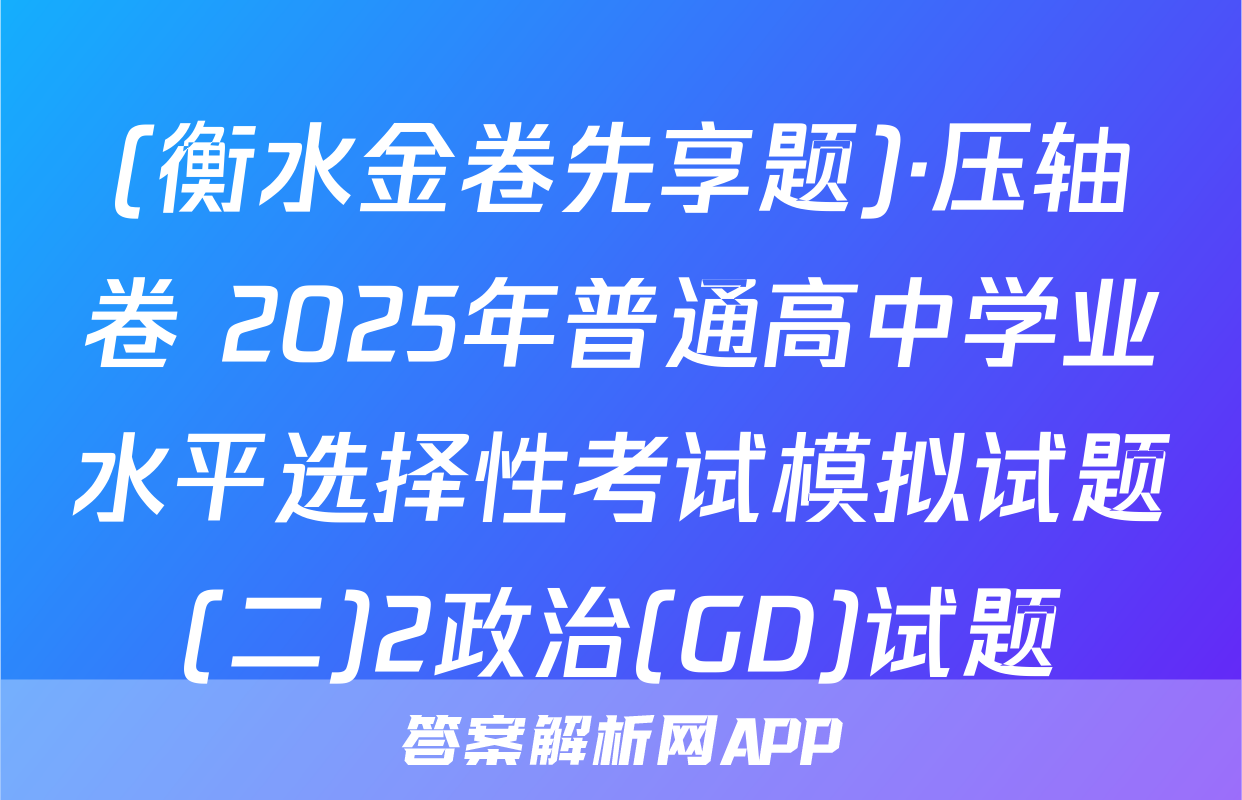 (衡水金卷先享题)·压轴卷 2025年普通高中学业水平选择性考试模拟试题(二)2政治(GD)试题
