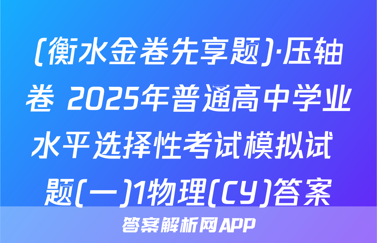 (衡水金卷先享题)·压轴卷 2025年普通高中学业水平选择性考试模拟试 题(一)1物理(CY)答案
