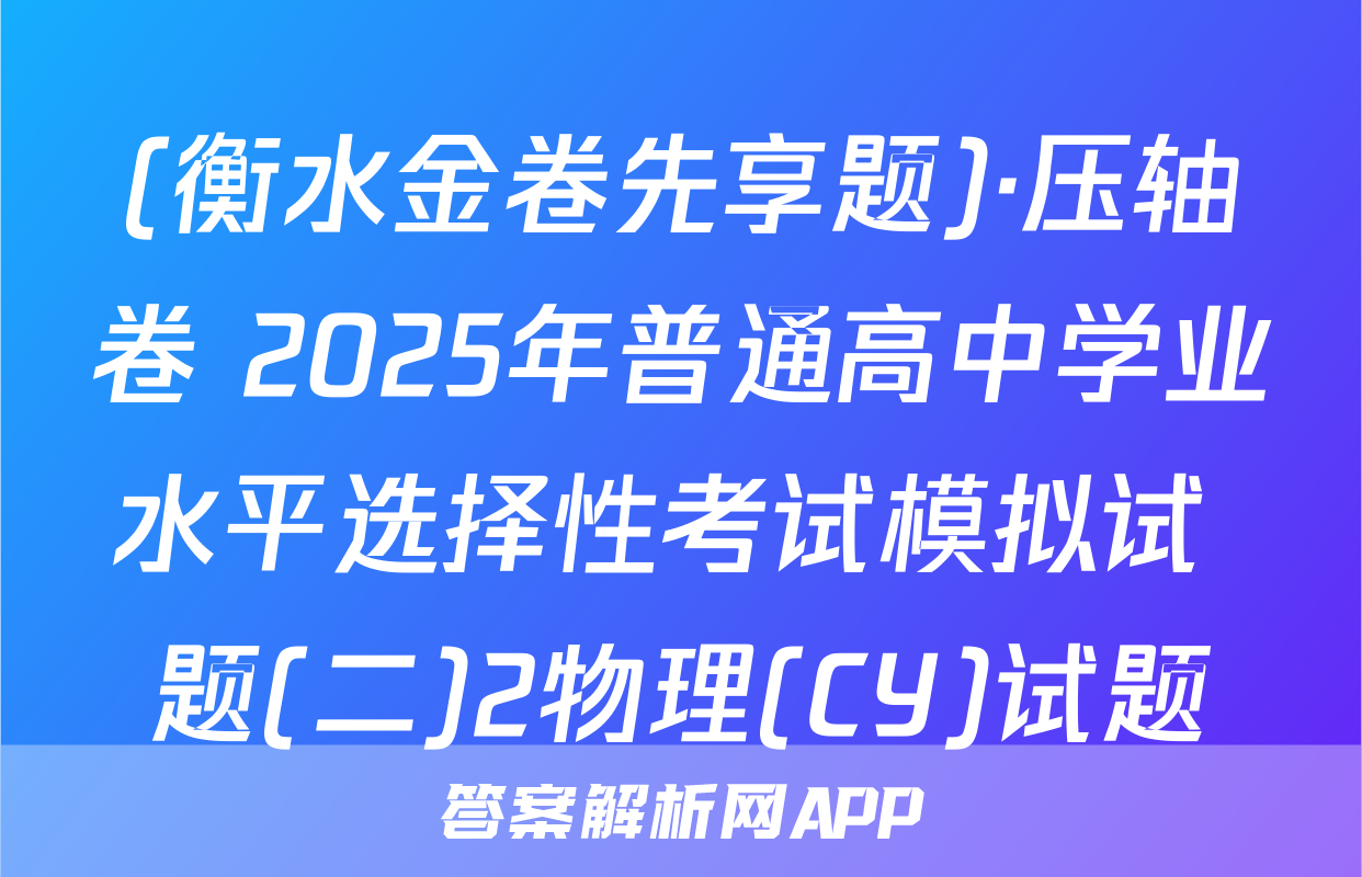 (衡水金卷先享题)·压轴卷 2025年普通高中学业水平选择性考试模拟试 题(二)2物理(CY)试题