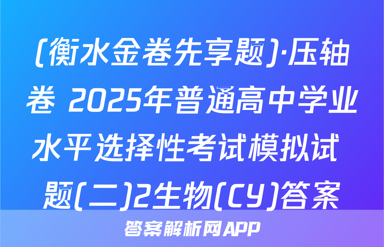 (衡水金卷先享题)·压轴卷 2025年普通高中学业水平选择性考试模拟试 题(二)2生物(CY)答案